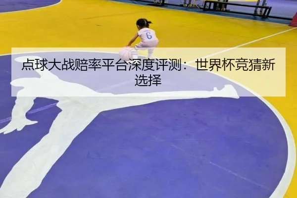 点球大战赔率平台深度评测：世界杯竞猜新选择