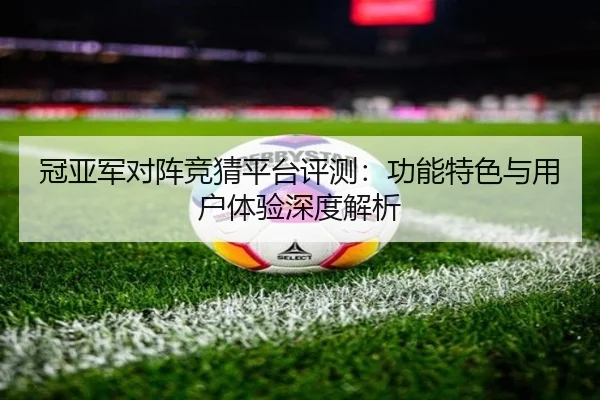 冠亚军对阵竞猜平台评测：功能特色与用户体验深度解析